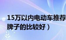 15万以内电动车推荐（15万以内电动车哪个牌子的比较好）