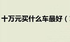 十万元买什么车最好（10万以内合资车推荐）