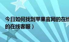 今日如何找到苹果官网的在线客服信息（如何找到苹果官网的在线客服）