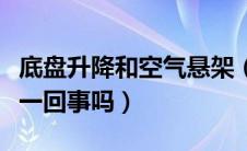 底盘升降和空气悬架（底盘升降和空气悬挂是一回事吗）