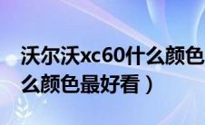 沃尔沃xc60什么颜色的好看（沃尔沃xc60什么颜色最好看）