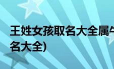 王姓女孩取名大全属牛2021免费(王姓女孩取名大全)