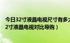 今日32寸液晶电视尺寸有多大（32寸液晶电视尺寸是多大32寸液晶电视对比导购）