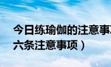 今日练瑜伽的注意事项有哪10点（练瑜伽的六条注意事项）