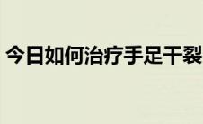 今日如何治疗手足干裂（如何治疗手部湿疹）