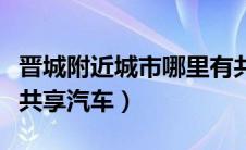 晋城附近城市哪里有共享汽车（上海市有几家共享汽车）