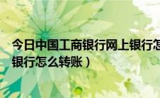 今日中国工商银行网上银行怎么改密码（中国工商银行网上银行怎么转账）