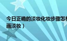 今日正确的淡妆化妆步骤怎样（正确的淡妆化妆步骤-怎样画淡妆）