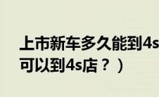 上市新车多久能到4s店（一般新车上市多久可以到4s店？）