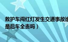 救护车闯红灯发生交通事故谁的责任（救护车高速追尾一定是后车全责吗）