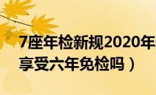 7座年检新规2020年新规定（7座五菱宏光s享受六年免检吗）