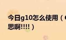 今日g10怎么使用（G10怎么用啊 是什么意思啊!!!!）