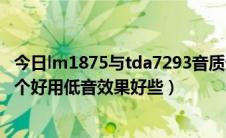 今日lm1875与tda7293音质谁好（TDA2030与LM1875那个好用低音效果好些）