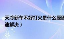 天冷新车不好打火是什么原因（新车天冷车打不着火怎么快速解决）