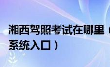 湘西驾照考试在哪里（湘西网上预约驾照考试系统入口）