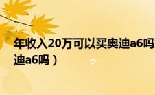 年收入20万可以买奥迪a6吗多少钱（年收入20万可以买奥迪a6吗）