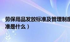 劳保用品发放标准及管理制度（海口市机动车黄绿标发放标准是什么）