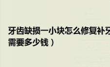 牙齿缺损一小块怎么修复补牙多少钱（钣金喷漆一小块大约需要多少钱）