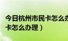 今日杭州市民卡怎么办理有何条件（杭州市民卡怎么办理）