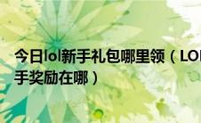 今日lol新手礼包哪里领（LOL如何领取新手礼包英雄联盟新手奖励在哪）