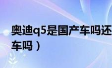 奥迪q5是国产车吗还是进口（奥迪q5是国产车吗）