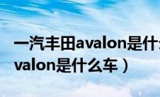 一汽丰田avalon是什么车多少钱（一汽丰田avalon是什么车）