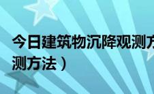 今日建筑物沉降观测方法规范（建筑物沉降观测方法）