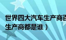 世界四大汽车生产商百度百科（世界四大汽车生产商都是谁）