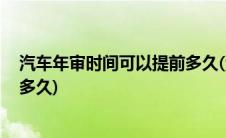 汽车年审时间可以提前多久(汽车年审可以提前吗 可以提前多久)