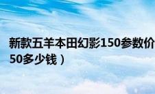 新款五羊本田幻影150参数价格评论（五羊本田摩托车幻影150多少钱）