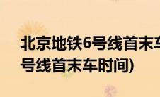 北京地铁6号线首末车时间2022(北京地铁6号线首末车时间)