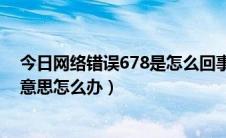 今日网络错误678是怎么回事（电脑断网错误代码678什么意思怎么办）