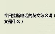 今日挂断电话的英文怎么说（打电话时被挂断电话里说的英文是什么）