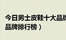 今日男士皮鞋十大品牌排行榜（男士皮鞋十大品牌排行榜）
