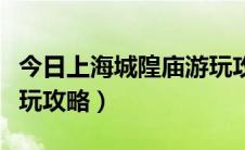 今日上海城隍庙游玩攻略五一（上海城隍庙游玩攻略）