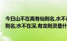 今日山不在高有仙则名,水不在深有龙则灵!（山不在高,有仙则名;水不在深,有龙则灵是什么意思）