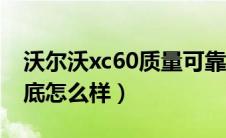 沃尔沃xc60质量可靠吗（沃尔沃xc60质量到底怎么样）