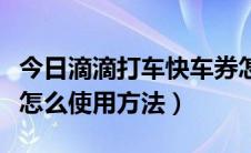 今日滴滴打车快车券怎么用（滴滴打车专车券怎么使用方法）