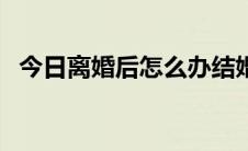 今日离婚后怎么办结婚证（离婚后怎么办）