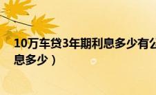 10万车贷3年期利息多少有公式算吗（10万的车贷3年期利息多少）