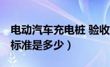 电动汽车充电桩 验收 要点（电动汽车充电桩标准是多少）