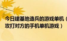 今日建基地造兵的游戏单机（有没有建造自己的兵营生产兵攻打对方的手机单机游戏）