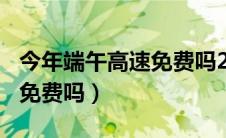 今年端午高速免费吗2021（2021年端午高速免费吗）