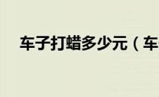 车子打蜡多少元（车子打蜡多少钱一次）