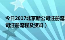 今日2017北京新公司注册流程及资料介绍（2017北京新公司注册流程及资料）