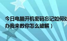 今日电脑开机密码忘记如何处理（电脑开机密码忘记了怎么办我来教你怎么破解）