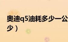 奥迪q5油耗多少一公里（奥迪q5正常油耗多少）