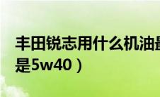 丰田锐志用什么机油最好（锐志机油5w30还是5w40）