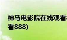 神马电影院在线观看888(神马电影院在线观看888)