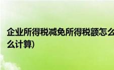 企业所得税减免所得税额怎么算(企业所得税减免所得税额怎么计算)